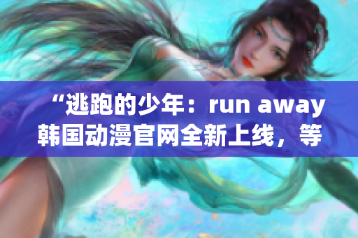“逃跑的少年：run away韩国动漫官网全新上线，等你来体验”