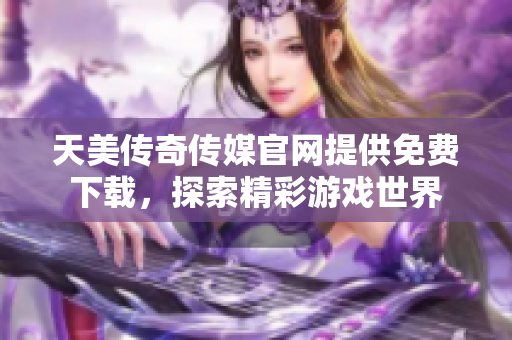 天美传奇传媒官网提供免费下载，探索精彩游戏世界