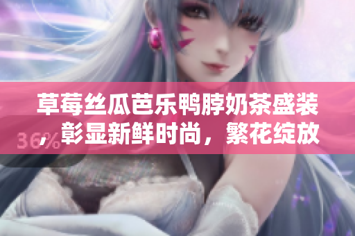 草莓丝瓜芭乐鸭脖奶茶盛装，彰显新鲜时尚，繁花绽放果实飘香