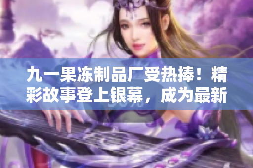 九一果冻制品厂受热捧！精彩故事登上银幕，成为最新热播电视剧！