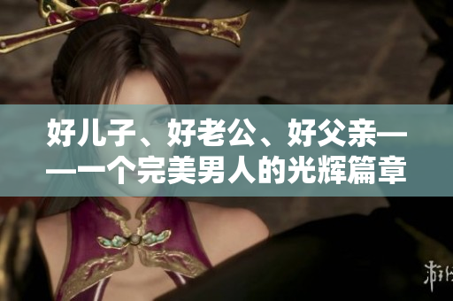 好儿子、好老公、好父亲——一个完美男人的光辉篇章