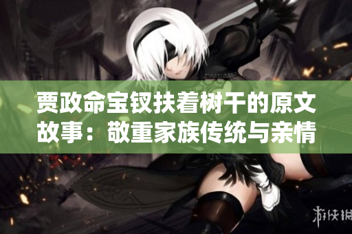 贾政命宝钗扶着树干的原文故事：敬重家族传统与亲情之美