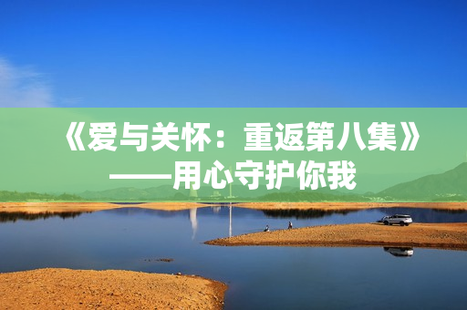 《爱与关怀：重返第八集》——用心守护你我