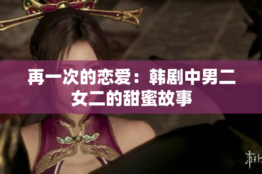 再一次的恋爱：韩剧中男二女二的甜蜜故事