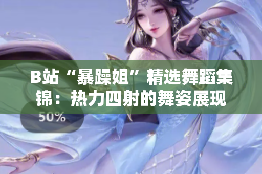 B站“暴躁姐”精选舞蹈集锦：热力四射的舞姿展现