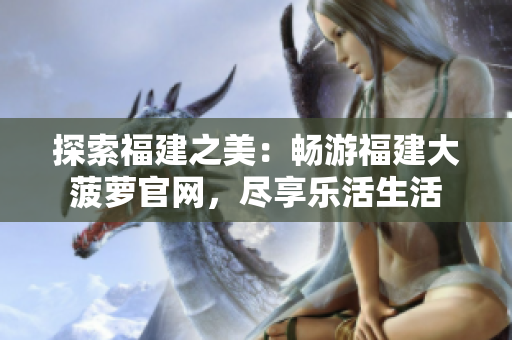探索福建之美：畅游福建大菠萝官网，尽享乐活生活