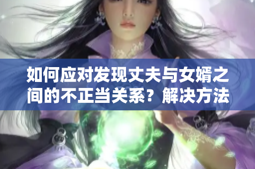 如何应对发现丈夫与女婿之间的不正当关系？解决方法与建议详解
