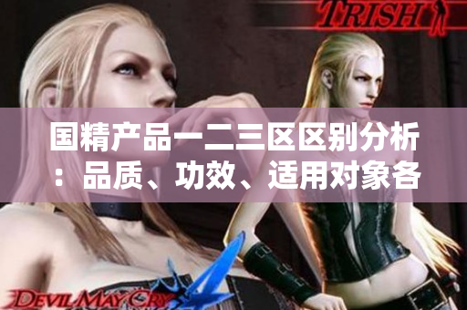 国精产品一二三区区别分析：品质、功效、适用对象各异