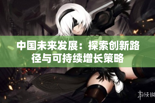 中国未来发展：探索创新路径与可持续增长策略