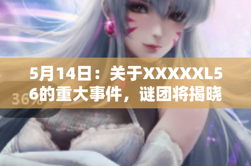 5月14日：关于XXXXXL56的重大事件，谜团将揭晓