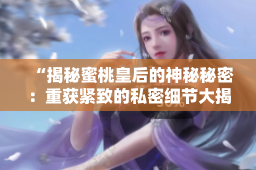 “揭秘蜜桃皇后的神秘秘密：重获紧致的私密细节大揭露！”