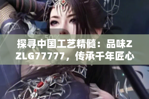 探寻中国工艺精髓：品味ZZLG77777，传承千年匠心