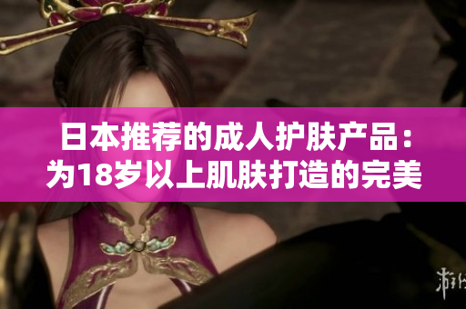 日本推荐的成人护肤产品：为18岁以上肌肤打造的完美护理方案