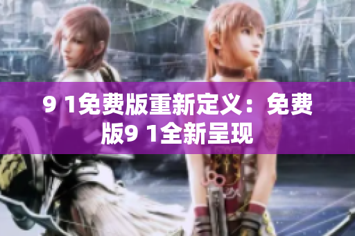 9 1免费版重新定义：免费版9 1全新呈现