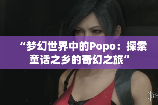 “梦幻世界中的Popo：探索童话之乡的奇幻之旅”