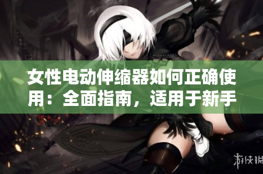 女性电动伸缩器如何正确使用：全面指南，适用于新手和经验者