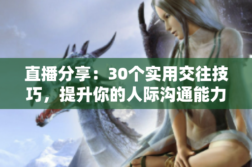 直播分享：30个实用交往技巧，提升你的人际沟通能力