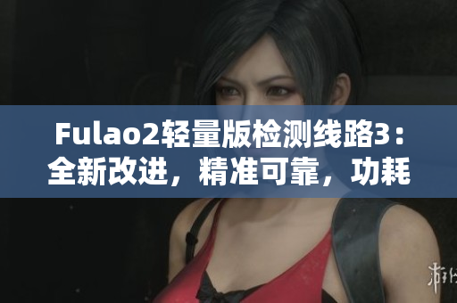 Fulao2轻量版检测线路3：全新改进，精准可靠，功耗更低