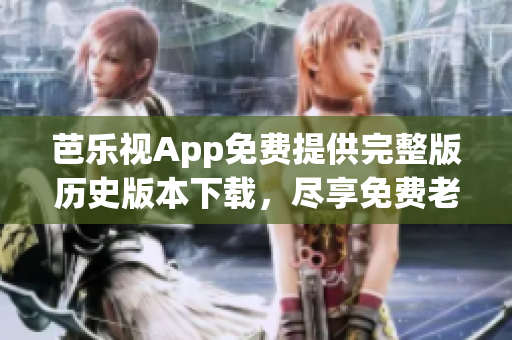 芭乐视App免费提供完整版历史版本下载，尽享免费老版本各种精彩内容