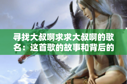 寻找大叔啊求求大叔啊的歌名：这首歌的故事和背后的意义
