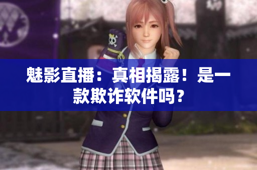 魅影直播：真相揭露！是一款欺诈软件吗？