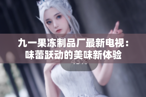 九一果冻制品厂最新电视：味蕾跃动的美味新体验