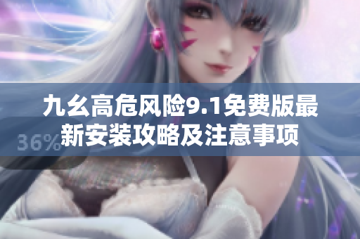 九幺高危风险9.1免费版最新安装攻略及注意事项