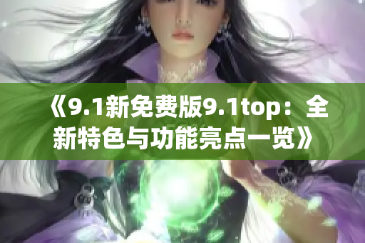 《9.1新免费版9.1top：全新特色与功能亮点一览》