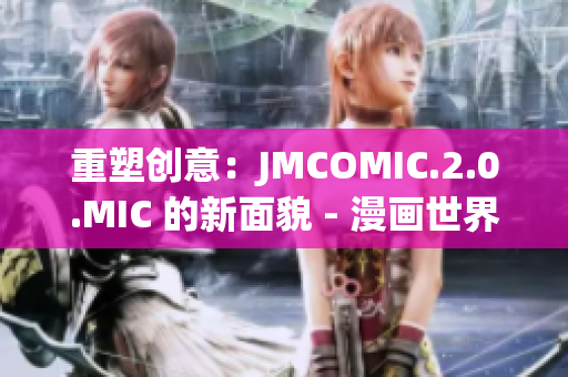 重塑创意：JMCOMIC.2.0.MIC 的新面貌 - 漫画世界的升级篇