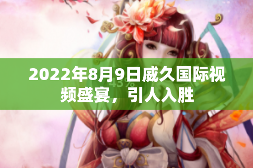2022年8月9日威久国际视频盛宴，引人入胜