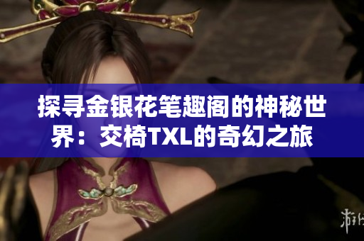 探寻金银花笔趣阁的神秘世界：交椅TXL的奇幻之旅