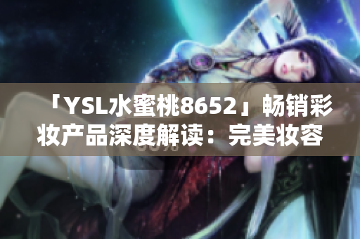 「YSL水蜜桃8652」畅销彩妆产品深度解读：完美妆容的秘密揭秘
