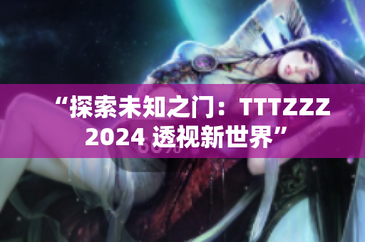 “探索未知之门：TTTZZZ 2024 透视新世界”