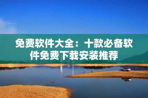 免费软件大全：十款必备软件免费下载安装推荐