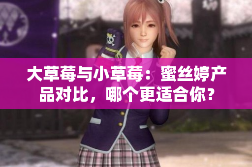 大草莓与小草莓：蜜丝婷产品对比，哪个更适合你？