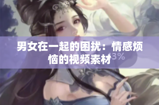 男女在一起的困扰：情感烦恼的视频素材