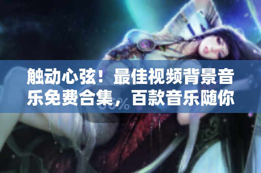 触动心弦！最佳视频背景音乐免费合集，百款音乐随你选，助力你的创作！