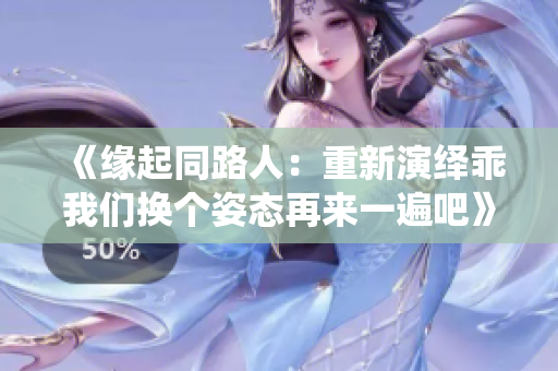 《缘起同路人：重新演绎乖我们换个姿态再来一遍吧》