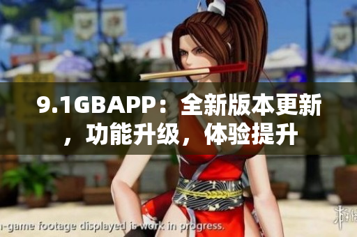 9.1GBAPP：全新版本更新，功能升级，体验提升