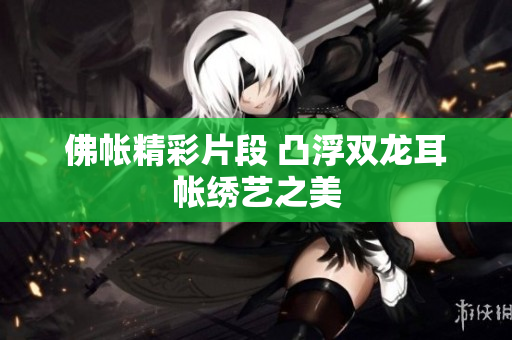 佛帐精彩片段 凸浮双龙耳帐绣艺之美