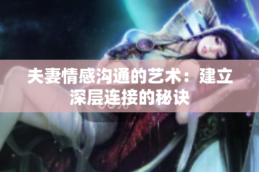 夫妻情感沟通的艺术：建立深层连接的秘诀