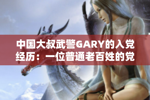 中国大叔武警GARY的入党经历：一位普通老百姓的党员之路