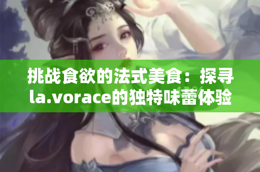 挑战食欲的法式美食：探寻la.vorace的独特味蕾体验