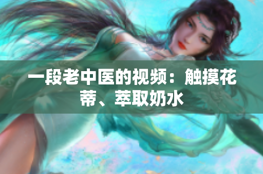 一段老中医的视频：触摸花蒂、萃取奶水