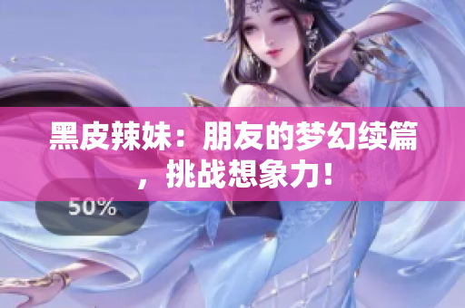 黑皮辣妹：朋友的梦幻续篇，挑战想象力！