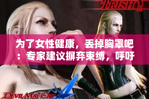 为了女性健康，丢掉胸罩吧：专家建议摒弃束缚，呼吁自由舒适！