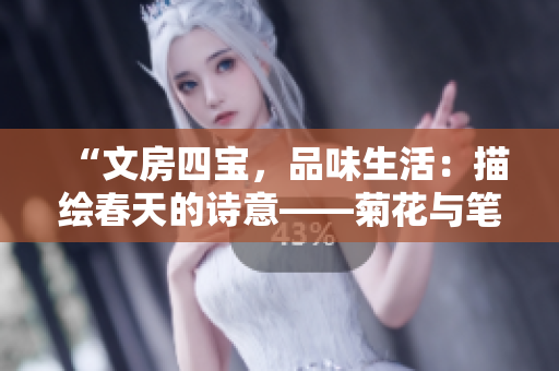 “文房四宝，品味生活：描绘春天的诗意——菊花与笔的和谐共舞”