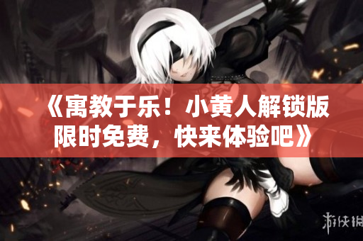 《寓教于乐！小黄人解锁版限时免费，快来体验吧》