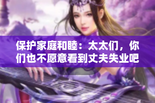 保护家庭和睦：太太们，你们也不愿意看到丈夫失业吧