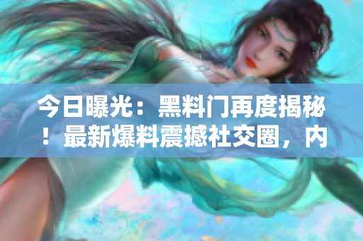 今日曝光：黑料门再度揭秘！最新爆料震撼社交圈，内幕揭秘令人震惊